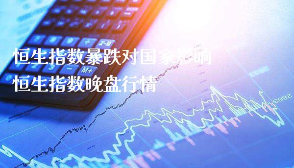 恒生指数暴跌对国家影响 恒生指数晚盘行情_https://www.cqckcrrc.com_恒生指数_第1张