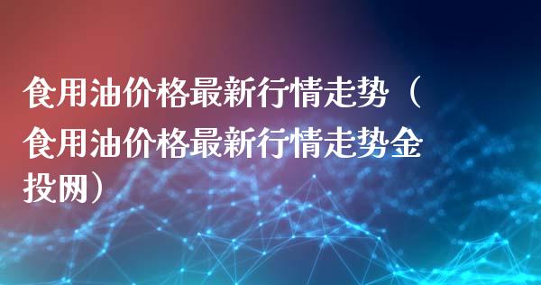 食用油价格最新行情走势(食用油价格最新行情走势金投网)_黄金期货_第1张_期货投资网 食用油价格最新行情走势(食用油价格最新行情走势金投网)_https://www.cqckcrrc.com_黄金期货_第1张