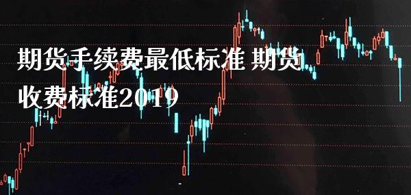 期货手续费最低标准 期货收费标准2019_https://www.cqckcrrc.com_黄金期货_第1张
