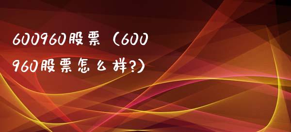 600960股票(600960股票怎么样?)_股票理财_第1张_期货投资网 600960股票(600960股票怎么样?)_https://www.cqckcrrc.com_股票理财_第1张