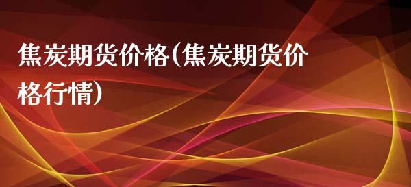 焦炭期货价格(焦炭期货价格行情)_https://www.cqckcrrc.com_国际期货_第1张