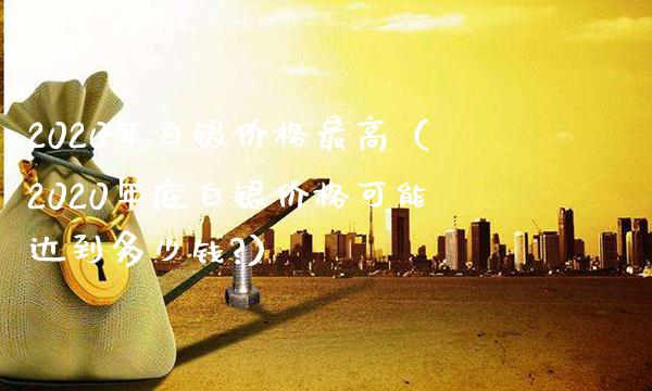 2020年白银价格最高（2020年底白银价格可能达到多少钱?）_https://www.cqckcrrc.com_黄金期货_第1张