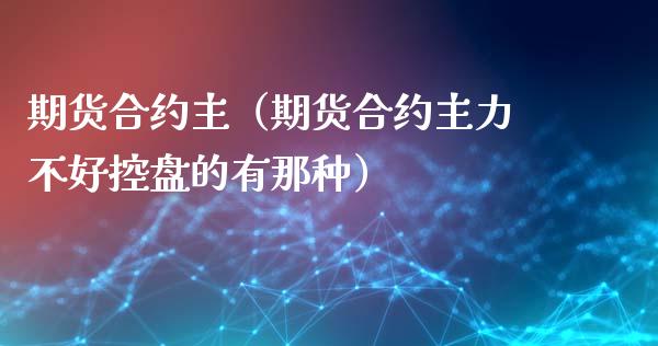 期货合约主（期货合约主力不好控盘的有那种）_https://www.cqckcrrc.com_内盘期货_第1张
