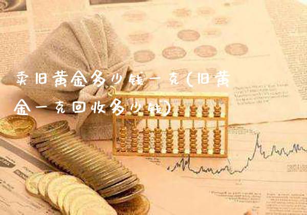 卖旧黄金多少钱一克(旧黄金一克回收多少钱)_原油期货_第1张_期货投资网 卖旧黄金多少钱一克(旧黄金一克回收多少钱)_https://www.cqckcrrc.com_原油期货_第1张