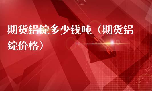 期货铝锭多少钱吨(期货铝锭价格)_道指直播_第1张_期货投资网 期货铝锭多少钱吨(期货铝锭价格)_https://www.cqckcrrc.com_道指直播_第1张