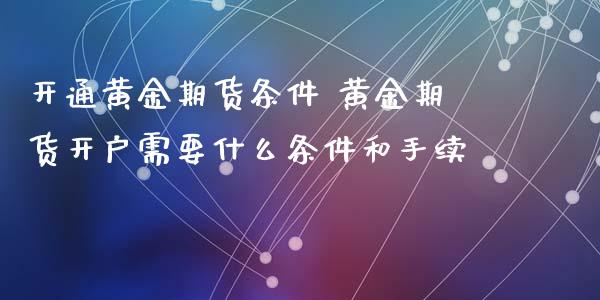 开通黄金期货条件 黄金期货开户需要什么条件和手续_https://www.cqckcrrc.com_黄金期货_第1张