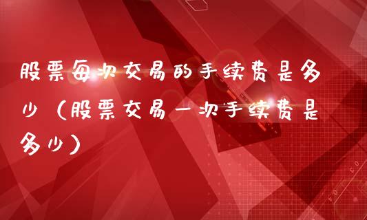 股票每次交易的手续费是多少（股票交易一次手续费是多少）_https://www.cqckcrrc.com_恒生指数_第1张