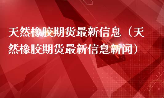 天然橡胶期货最新信息（天然橡胶期货最新信息新闻）_https://www.cqckcrrc.com_纳指直播_第1张