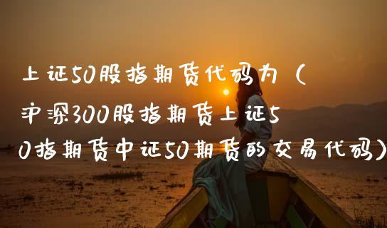 上证50股指期货代码为（沪深300股指期货上证50指期货中证50期货的交易代码）_https://www.cqckcrrc.com_黄金期货_第1张
