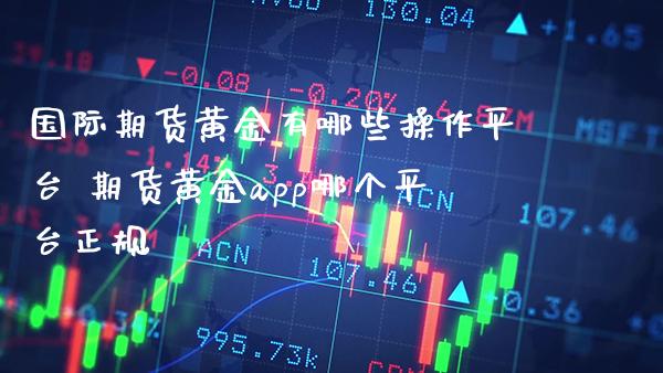 国际期货黄金有哪些操作平台 期货黄金app哪个平台正规_https://www.cqckcrrc.com_黄金期货_第1张