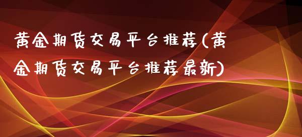 黄金期货交易平台推荐(黄金期货交易平台推荐最新)_原油期货_第1张_期货投资网 黄金期货交易平台推荐(黄金期货交易平台推荐最新)_https://www.cqckcrrc.com_原油期货_第1张
