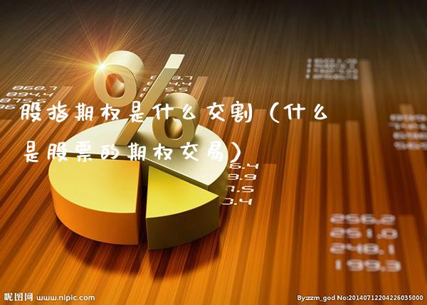 股指期权是什么交割(什么是股票的期权交易)_恒生指数_第1张_期货投资网 股指期权是什么交割(什么是股票的期权交易)_https://www.cqckcrrc.com_恒生指数_第1张