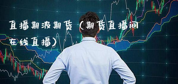 直播期波期货(期货直播间在线直播)_国际期货_第1张_期货投资网 直播期波期货(期货直播间在线直播)_https://www.cqckcrrc.com_国际期货_第1张
