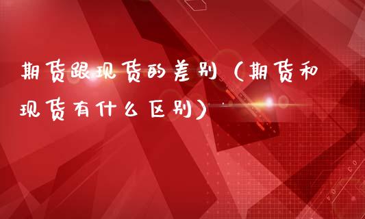 期货跟现货的差别(期货和现货有什么区别)_国际期货_第1张_期货投资网 期货跟现货的差别(期货和现货有什么区别)_https://www.cqckcrrc.com_国际期货_第1张