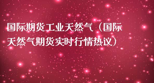 国际期货工业天然气(国际天然气期货实时行情热议)_纳指直播_第1张_期货投资网 国际期货工业天然气(国际天然气期货实时行情热议)_https://www.cqckcrrc.com_纳指直播_第1张