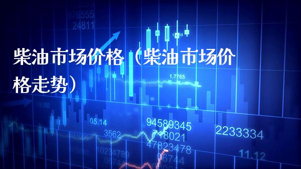 柴油市场价格（柴油市场价格走势）_https://www.cqckcrrc.com_道指直播_第1张