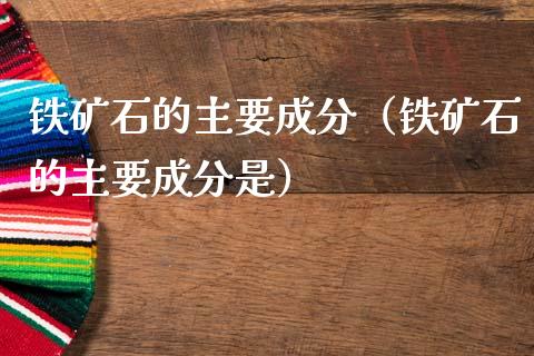 铁矿石的主要成分(铁矿石的主要成分是)_原油期货_第1张_期货投资网 铁矿石的主要成分(铁矿石的主要成分是)_https://www.cqckcrrc.com_原油期货_第1张