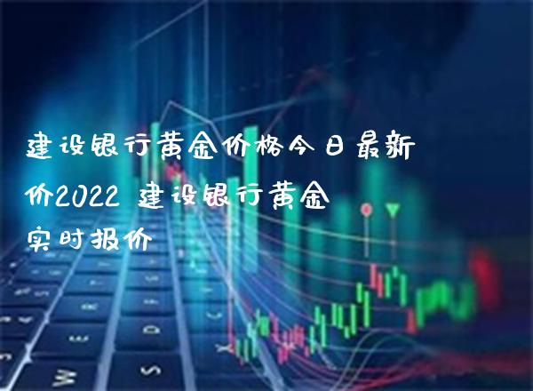 建设银行黄金价格今日最新价2022 建设银行黄金实时报价_https://www.cqckcrrc.com_黄金期货_第1张