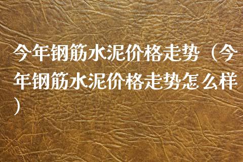 今年钢筋水泥价格走势(今年钢筋水泥价格走势怎么样)_道指直播_第1张_期货投资网 今年钢筋水泥价格走势(今年钢筋水泥价格走势怎么样)_https://www.cqckcrrc.com_道指直播_第1张