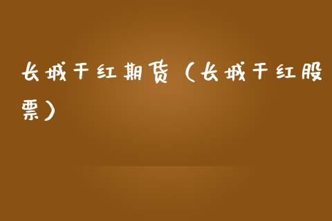 长城干红期货（长城干红股票）_https://www.cqckcrrc.com_理财品种_第1张