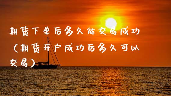 期货下单后多久能交易成功(期货开户成功后多久可以交易)_恒生指数_第1张_期货投资网 期货下单后多久能交易成功(期货开户成功后多久可以交易)_https://www.cqckcrrc.com_恒生指数_第1张