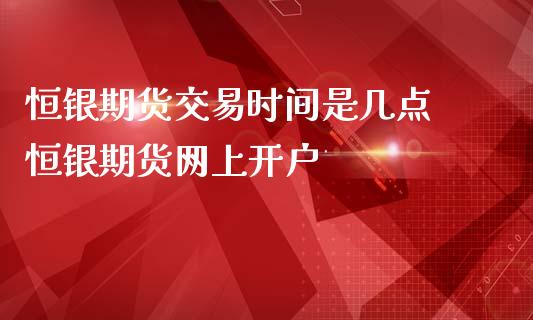 恒银期货交易时间是几点 恒银期货网上开户_https://www.cqckcrrc.com_原油期货_第1张