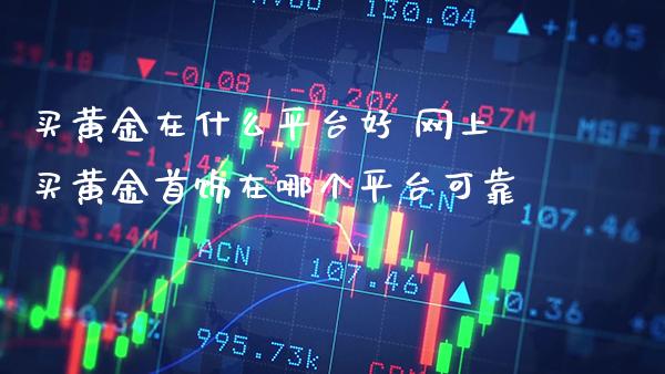 买黄金在什么平台好 网上买黄金首饰在哪个平台可靠_黄金期货_第1张_期货投资网 买黄金在什么平台好 网上买黄金首饰在哪个平台可靠_https://www.cqckcrrc.com_黄金期货_第1张