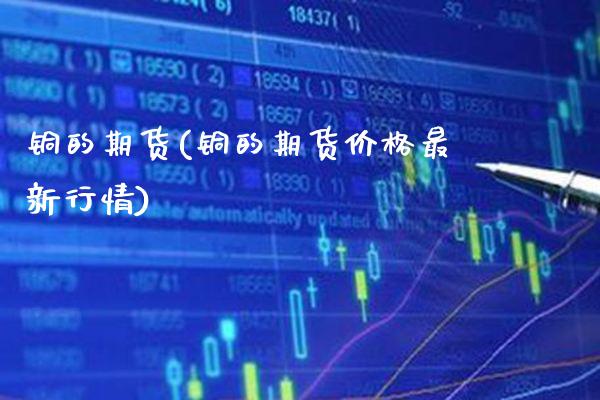 铜的期货(铜的期货价格最新行情)_财经直播室_第1张_期货投资网 铜的期货(铜的期货价格最新行情)_https://www.cqckcrrc.com_财经直播室_第1张