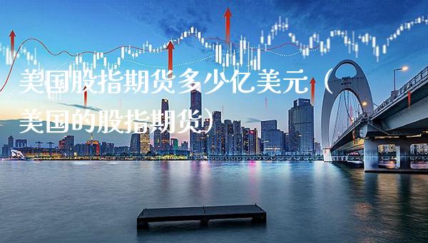 美国股指期货多少亿美元（美国的股指期货）_https://www.cqckcrrc.com_道指直播_第1张