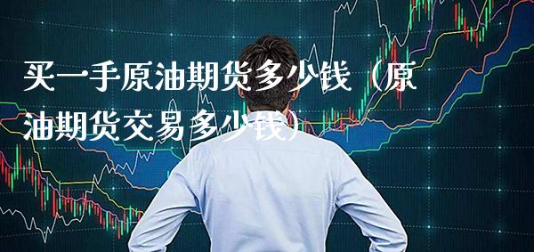买一手原油期货多少钱（原油期货交易多少钱）_https://www.cqckcrrc.com_原油期货_第1张