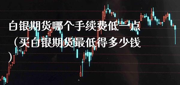 白银期货哪个手续费低一点(买白银期货最低得多少钱)_基金理财_第1张_期货投资网 白银期货哪个手续费低一点(买白银期货最低得多少钱)_https://www.cqckcrrc.com_基金理财_第1张