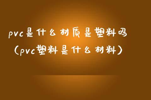 pvc是什么材质是塑料吗(pvc塑料是什么材料)_原油期货_第1张_期货投资网 pvc是什么材质是塑料吗(pvc塑料是什么材料)_https://www.cqckcrrc.com_原油期货_第1张