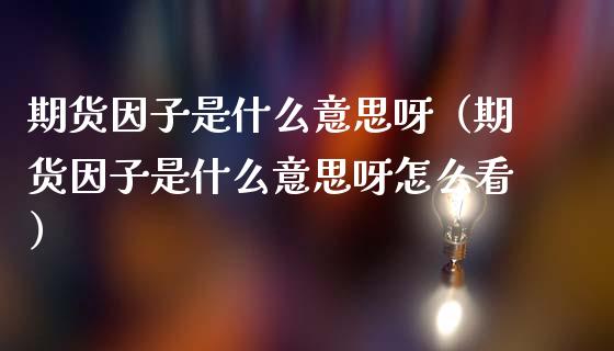 期货因子是什么意思呀（期货因子是什么意思呀怎么看）_https://www.cqckcrrc.com_内盘期货_第1张