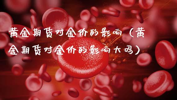 黄金期货对金价的影响（黄金期货对金价的影响大吗）_https://www.cqckcrrc.com_恒生指数_第1张