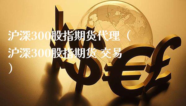 沪深300股指期货代理（沪深300股指期货 交易）_https://www.cqckcrrc.com_道指直播_第1张
