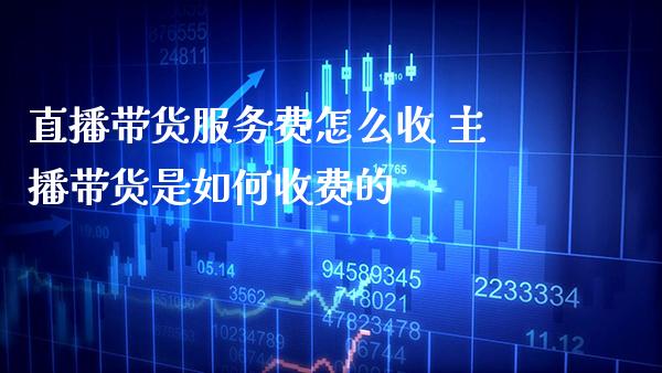 直播带货服务费怎么收 主播带货是如何收费的_原油期货_第1张_期货投资网 直播带货服务费怎么收 主播带货是如何收费的_https://www.cqckcrrc.com_原油期货_第1张