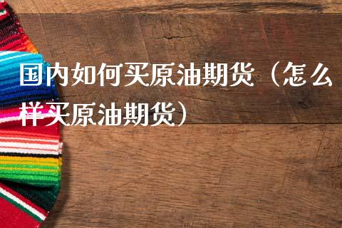 国内如何买原油期货（怎么样买原油期货）_https://www.cqckcrrc.com_原油期货_第1张