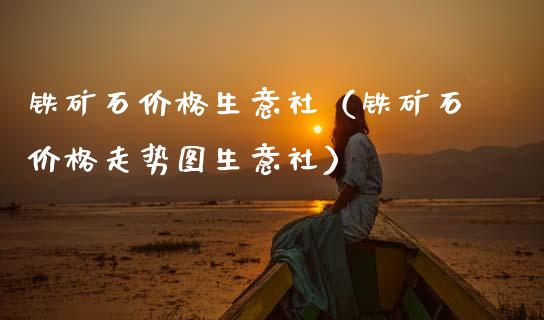 铁矿石价格生意社(铁矿石价格走势图生意社)_原油期货_第1张_期货投资网 铁矿石价格生意社(铁矿石价格走势图生意社)_https://www.cqckcrrc.com_原油期货_第1张