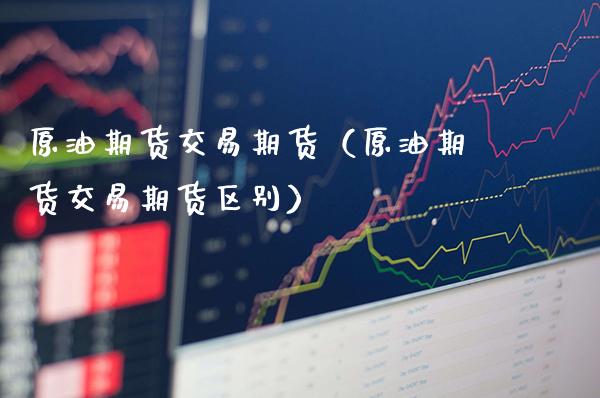 原油期货交易期货（原油期货交易期货区别）_https://www.cqckcrrc.com_恒生指数_第1张