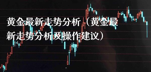 黄金最新走势分析（黄金最新走势分析及操作建议）_https://www.cqckcrrc.com_道指直播_第1张