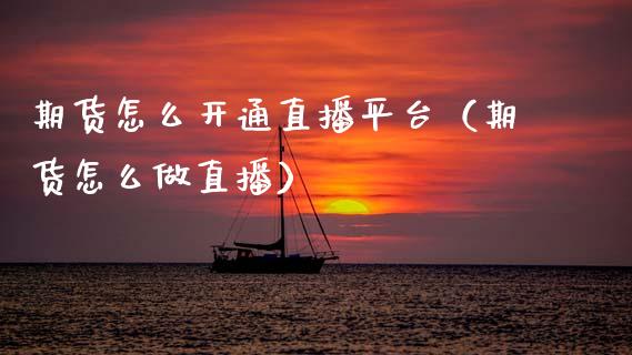 期货怎么开通直播平台（期货怎么做直播）_https://www.cqckcrrc.com_国际期货_第1张