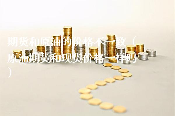 期货和原油的价格不一致（原油期货和现货价格一样吗）_https://www.cqckcrrc.com_国际期货_第1张