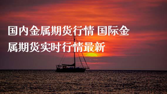 国内金属期货行情 国际金属期货实时行情最新_https://www.cqckcrrc.com_道指直播_第1张