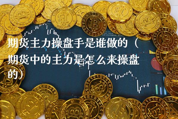 期货主力操盘手是谁做的(期货中的主力是怎么来操盘的)_期货直播_第1张_期货投资网 期货主力操盘手是谁做的(期货中的主力是怎么来操盘的)_https://www.cqckcrrc.com_期货直播_第1张