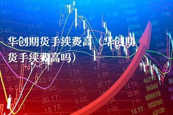 华创期货手续费高(华创期货手续费高吗)_黄金期货_第1张_期货投资网 华创期货手续费高(华创期货手续费高吗)_https://www.cqckcrrc.com_黄金期货_第1张