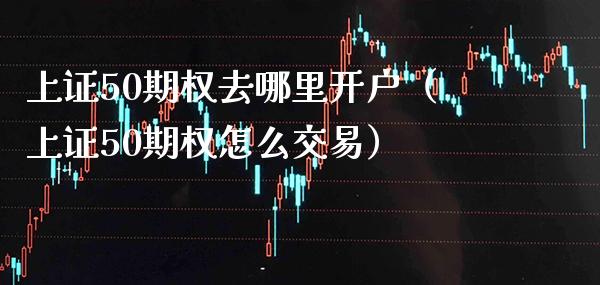 上证50期权去哪里开户(上证50期权怎么交易)_黄金期货_第1张_期货投资网 上证50期权去哪里开户(上证50期权怎么交易)_https://www.cqckcrrc.com_黄金期货_第1张