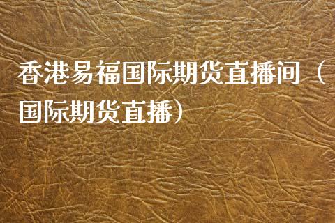 香港易福国际期货直播间(国际期货直播)_国际期货_第1张_期货投资网 香港易福国际期货直播间(国际期货直播)_https://www.cqckcrrc.com_国际期货_第1张