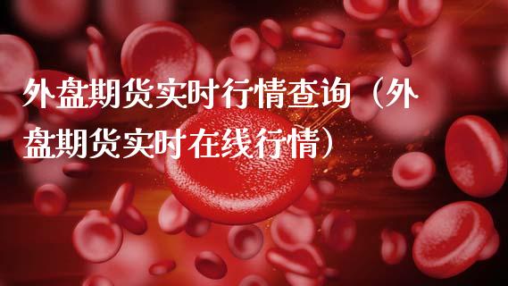 外盘期货实时行情查询(外盘期货实时在线行情)_财经要闻_第1张_期货投资网 外盘期货实时行情查询(外盘期货实时在线行情)_https://www.cqckcrrc.com_财经要闻_第1张
