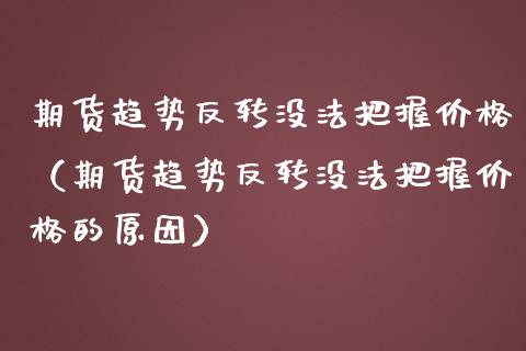 期货趋势反转没法把握价格（期货趋势反转没法把握价格的原因）_https://www.cqckcrrc.com_黄金期货_第1张