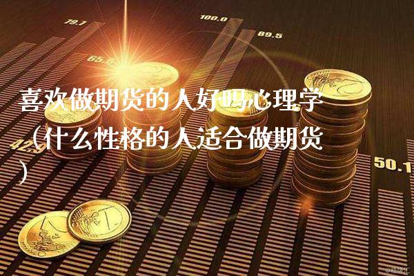 喜欢做期货的人好吗心理学(什么性格的人适合做期货)_原油期货_第1张_期货投资网 喜欢做期货的人好吗心理学(什么性格的人适合做期货)_https://www.cqckcrrc.com_原油期货_第1张
